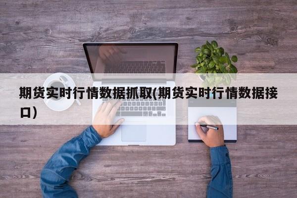 期货实时行情数据抓取(期货实时行情数据接口)