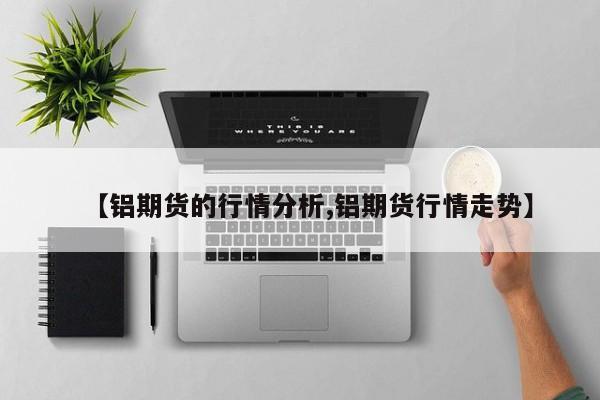 【铝期货的行情分析,铝期货行情走势】