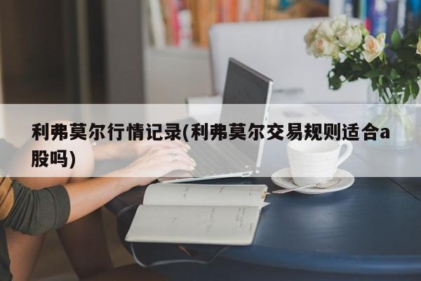 利弗莫尔行情记录(利弗莫尔交易规则适合a股吗)