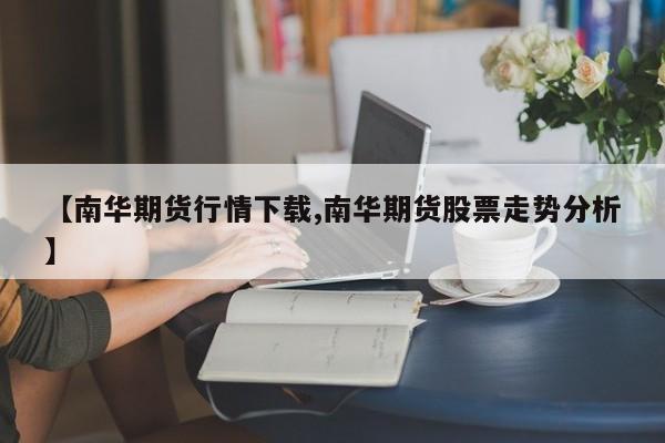 【南华期货行情下载,南华期货股票走势分析】