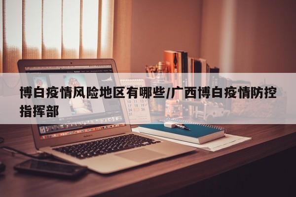 博白疫情风险地区有哪些/广西博白疫情防控指挥部