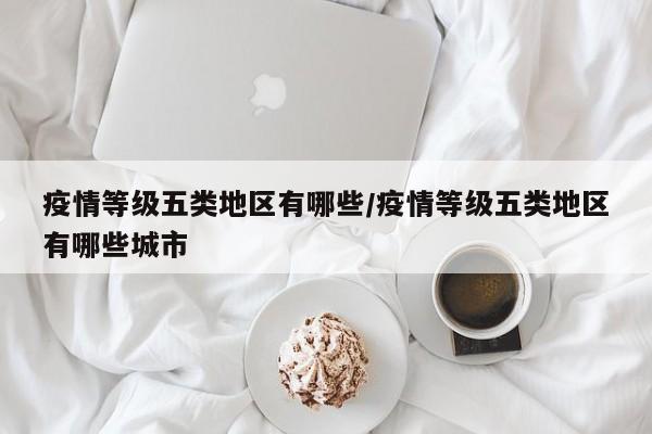 疫情等级五类地区有哪些/疫情等级五类地区有哪些城市
