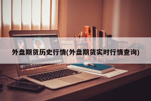 外盘期货历史行情(外盘期货实时行情查询)