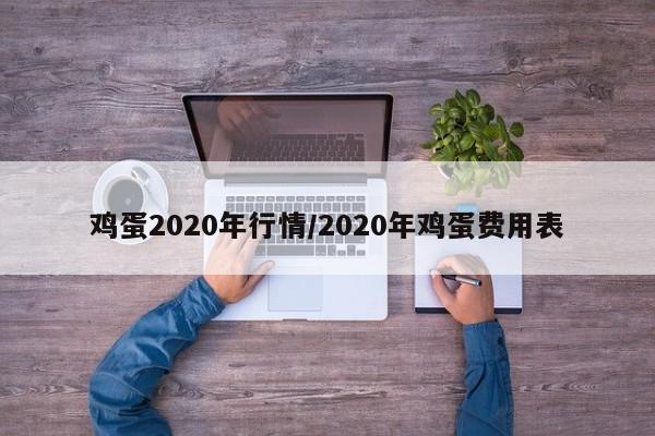 鸡蛋2020年行情/2020年鸡蛋费用表