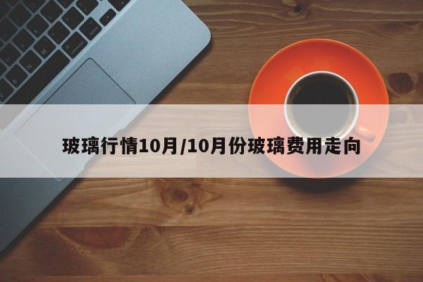玻璃行情10月/10月份玻璃费用走向
