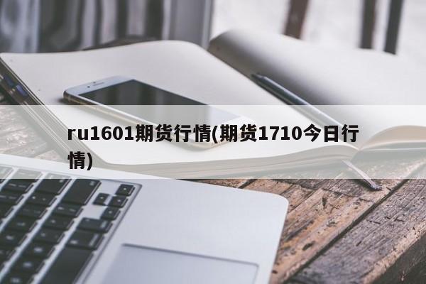 ru1601期货行情(期货1710今日行情)