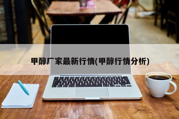 甲醇厂家最新行情(甲醇行情分析)