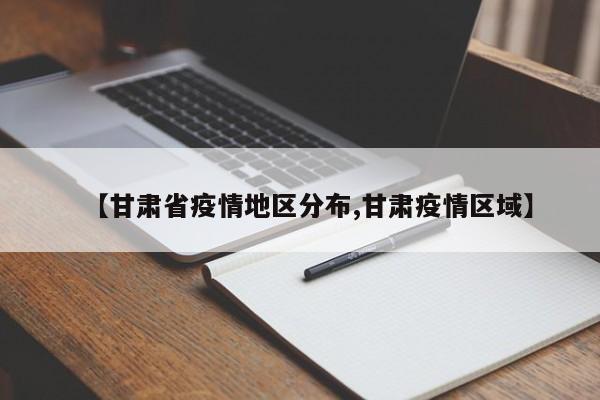 【甘肃省疫情地区分布,甘肃疫情区域】