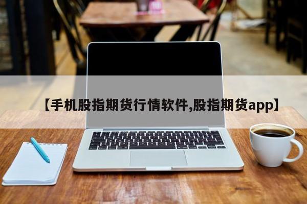 【手机股指期货行情软件,股指期货app】