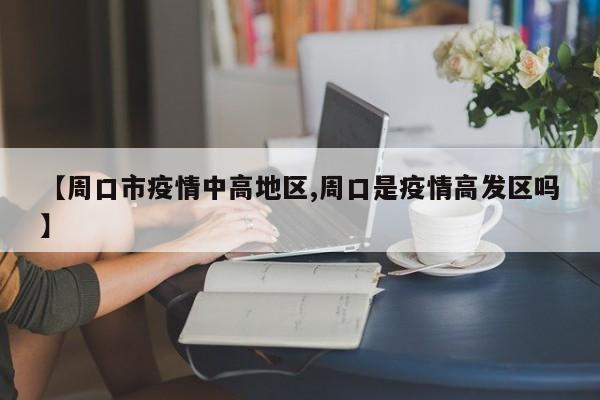 【周口市疫情中高地区,周口是疫情高发区吗】