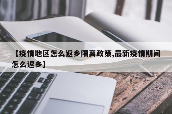 【疫情地区怎么返乡隔离政策,最新疫情期间怎么返乡】