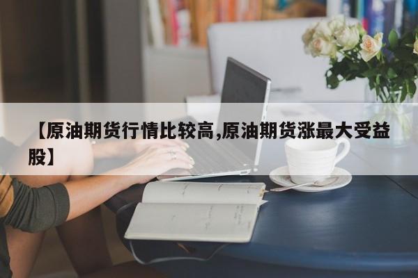 【原油期货行情比较高,原油期货涨最大受益股】