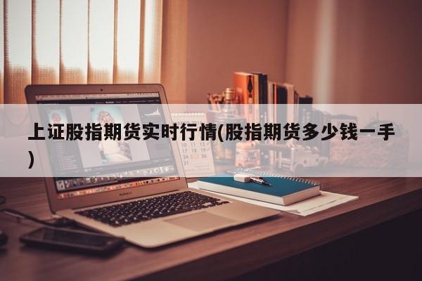 上证股指期货实时行情(股指期货多少钱一手)