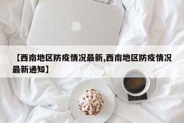 【西南地区防疫情况最新,西南地区防疫情况最新通知】