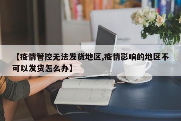【疫情管控无法发货地区,疫情影响的地区不可以发货怎么办】