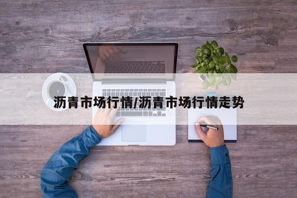 沥青市场行情/沥青市场行情走势