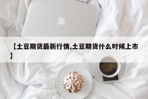 【土豆期货最新行情,土豆期货什么时候上市】