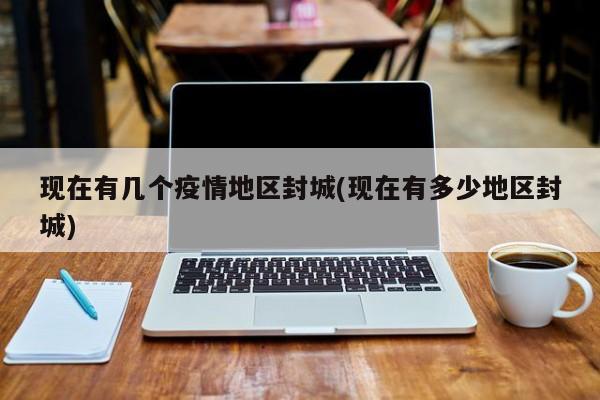 现在有几个疫情地区封城(现在有多少地区封城)