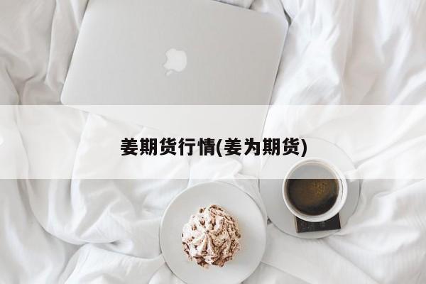 姜期货行情(姜为期货)