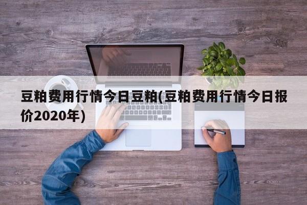 豆粕费用行情今日豆粕(豆粕费用行情今日报价2020年)