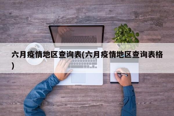 六月疫情地区查询表(六月疫情地区查询表格)