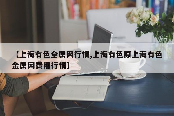 【上海有色全属网行情,上海有色原上海有色金属网费用行情】