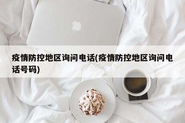 疫情防控地区询问电话(疫情防控地区询问电话号码)