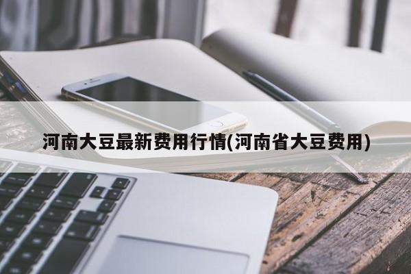 河南大豆最新费用行情(河南省大豆费用)