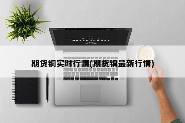 期货铜实时行情(期货铜最新行情)
