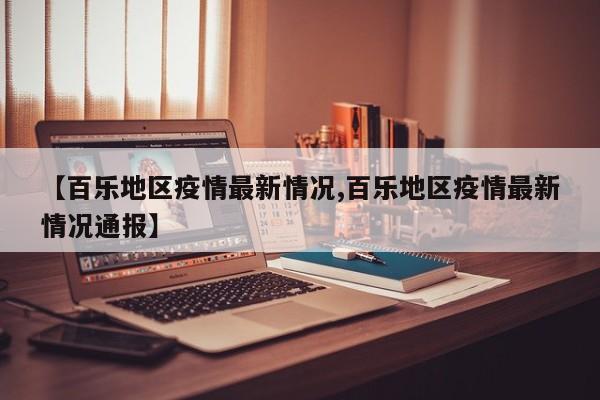 【百乐地区疫情最新情况,百乐地区疫情最新情况通报】