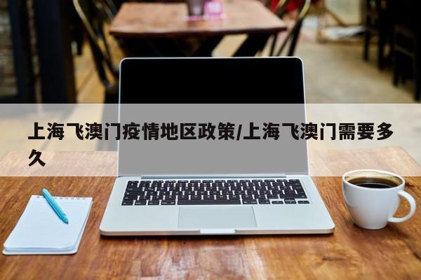 上海飞澳门疫情地区政策/上海飞澳门需要多久