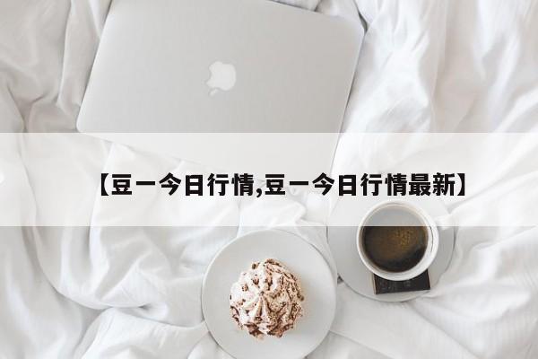 【豆一今日行情,豆一今日行情最新】
