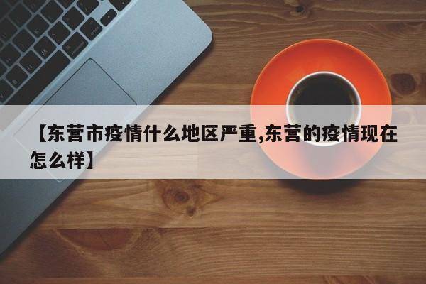 【东营市疫情什么地区严重,东营的疫情现在怎么样】