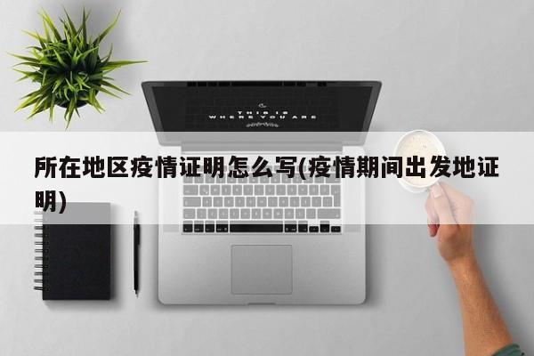 所在地区疫情证明怎么写(疫情期间出发地证明)