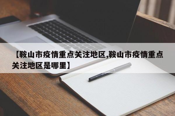 【鞍山市疫情重点关注地区,鞍山市疫情重点关注地区是哪里】