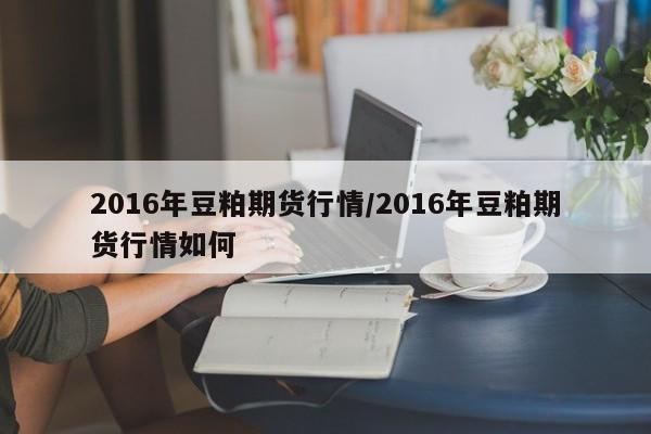 2016年豆粕期货行情/2016年豆粕期货行情如何