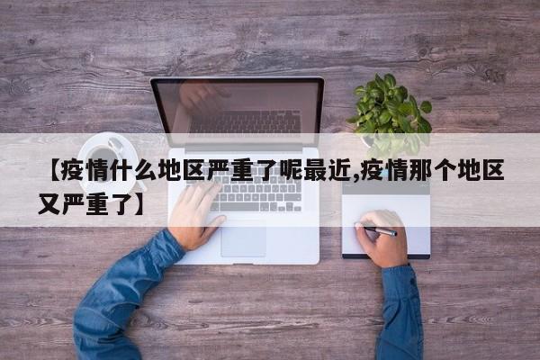 【疫情什么地区严重了呢最近,疫情那个地区又严重了】