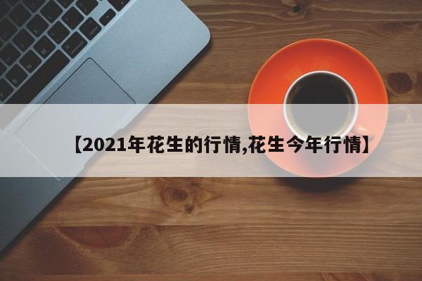 【2021年花生的行情,花生今年行情】