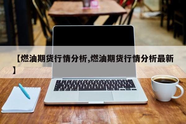 【燃油期货行情分析,燃油期货行情分析最新】