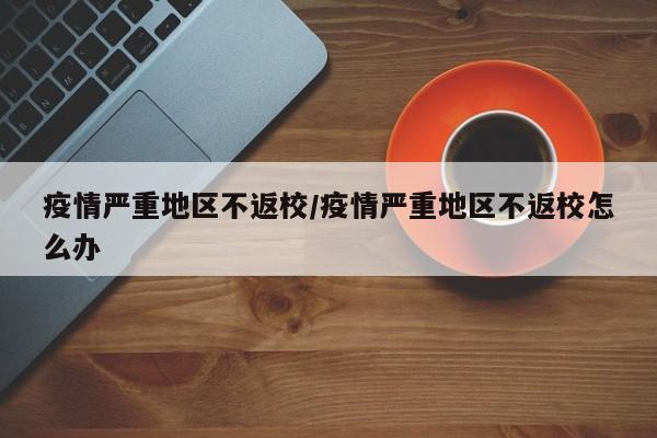 疫情严重地区不返校/疫情严重地区不返校怎么办