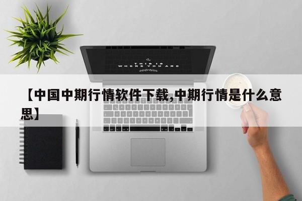 【中国中期行情软件下载,中期行情是什么意思】