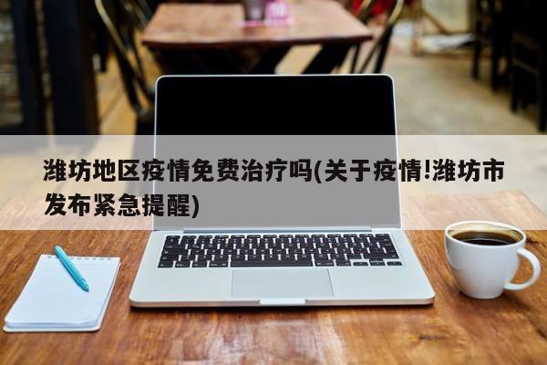潍坊地区疫情免费治疗吗(关于疫情!潍坊市发布紧急提醒)