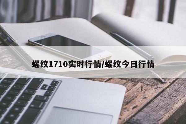 螺纹1710实时行情/螺纹今日行情