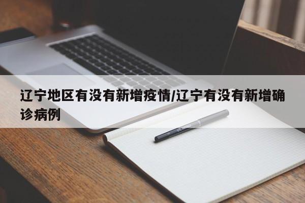 辽宁地区有没有新增疫情/辽宁有没有新增确诊病例