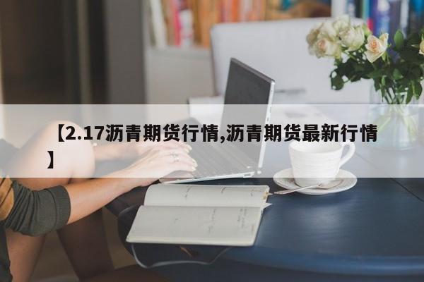 【2.17沥青期货行情,沥青期货最新行情】