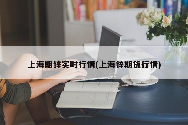 上海期锌实时行情(上海锌期货行情)