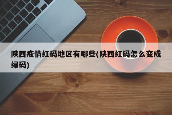 陕西疫情红码地区有哪些(陕西红码怎么变成绿码)