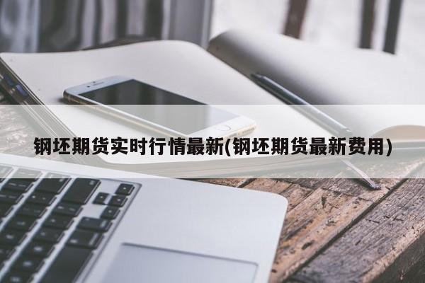 钢坯期货实时行情最新(钢坯期货最新费用)