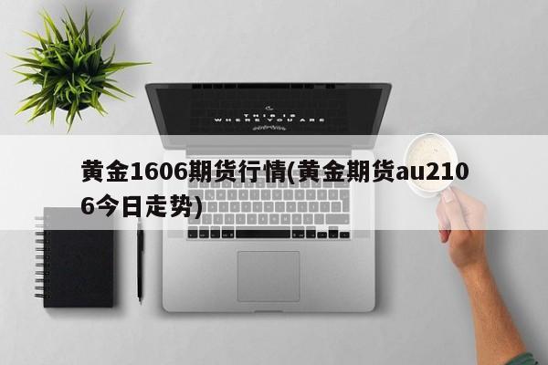 黄金1606期货行情(黄金期货au2106今日走势)